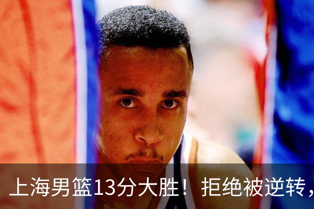 上海男篮13分大胜！拒绝被逆转，张镇麟大爆发，古德温14助攻
